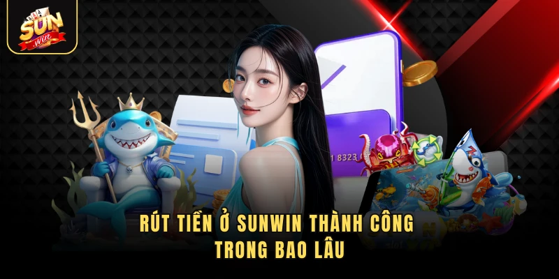 Rút tiền ở Sunwin thành công trong bao lâu